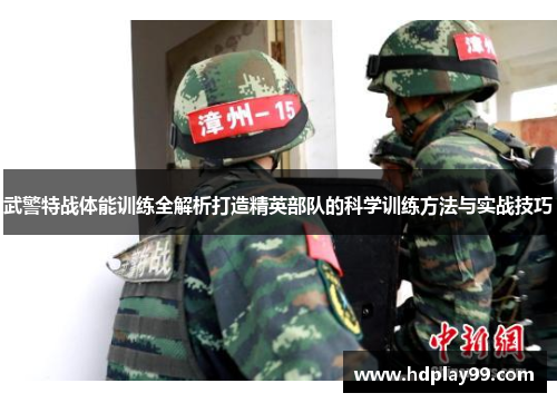武警特战体能训练全解析打造精英部队的科学训练方法与实战技巧
